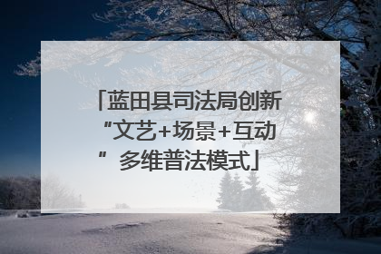 蓝田县司法局创新“文艺+场景+互动”多维普法模式